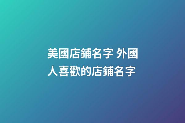 美國店鋪名字 外國人喜歡的店鋪名字-第1張-店鋪起名-玄機(jī)派